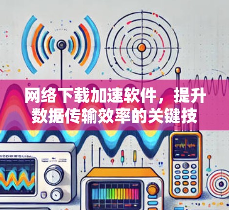 网络下载加速软件，提升数据传输效率的关键技术