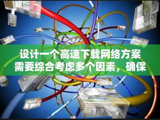 设计一个高速下载网络方案需要综合考虑多个因素,确保高效、快速和稳定。以下是一个结构化的解决方案 设计一个高速下载网络方案需要综合考虑多个因素,确保高效、快速和稳定。以下是一个结构化的解决方案
