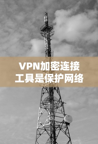 VPN加密连接工具是保护网络安全和隐私的重要手段,广泛应用于个人和企业通信中。以下是对VPN加密连接工具的详细分析和建议 VPN加密连接工具是保护网络安全和隐私的重要手段,广泛应用于个人和企业通信中。以下是对VPN加密连接工具的详细分析和建议