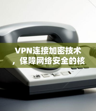 VPN连接加密技术,保障网络安全的核心手段 VPN连接加密技术,保障网络安全的核心手段