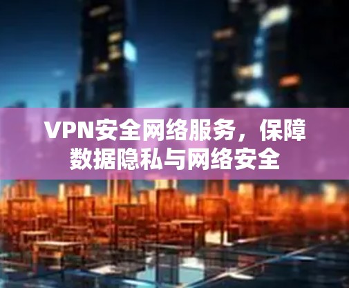 VPN安全网络服务,保障数据隐私与网络安全 VPN安全网络服务,保障数据隐私与网络安全