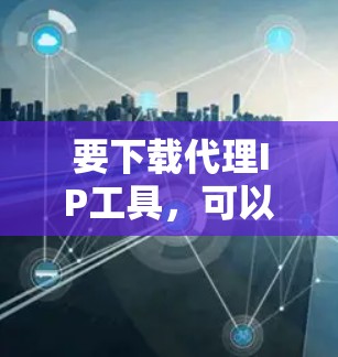 要下载代理IP工具,可以选择一些常用的工具来帮助你隐藏或更改IP地址。以下是一些常见的代理IP工具及其下载方式 要下载代理IP工具,可以选择一些常用的工具来帮助你隐藏或更改IP地址。以下是一些常见的代理IP工具及其下载方式