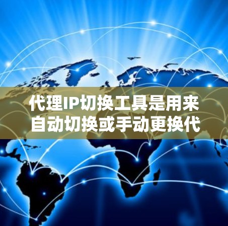 代理IP切换工具是用来自动切换或手动更换代理IP地址的软件或脚本，通常用于匿名网游、测试网站速度、防止IP封禁等场景。以下是一些常见的代理IP切换工具和方法