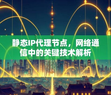静态IP代理节点,网络通信中的关键技术解析 静态IP代理节点,网络通信中的关键技术解析