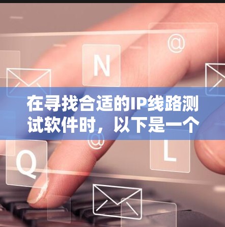 在寻找合适的IP线路测试软件时,以下是一个对比和选择指南,帮助你找到最适合的工具 在寻找合适的IP线路测试软件时,以下是一个对比和选择指南,帮助你找到最适合的工具
