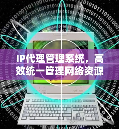 IP代理管理系统,高效统一管理网络资源 IP代理管理系统,高效统一管理网络资源