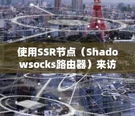 使用SSR节点（Shadowsocks路由器）来访问被限制访问的网站，通常涉及以下步骤