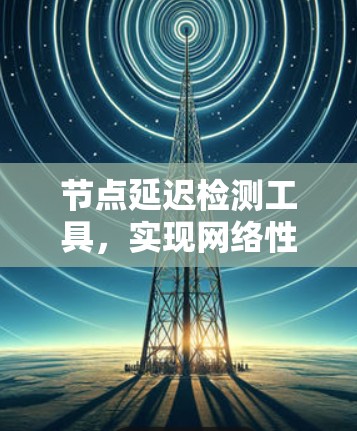 节点延迟检测工具,实现网络性能监控的关键 节点延迟检测工具,实现网络性能监控的关键