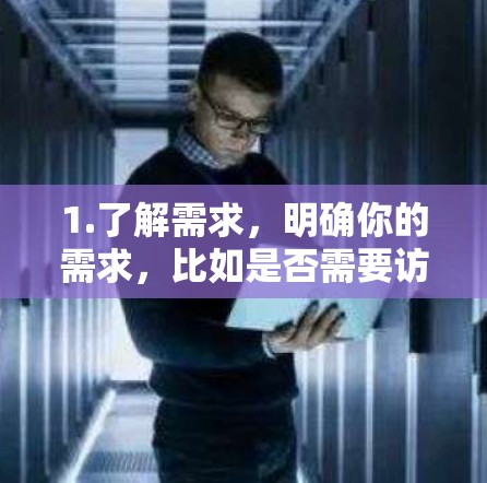 1.了解需求,明确你的需求,比如是否需要访问特定网站,是否需要高速连接,或者是否需要高级的隐私保护 1.了解需求,明确你的需求,比如是否需要访问特定网站,是否需要高速连接,或者是否需要高级的隐私保护