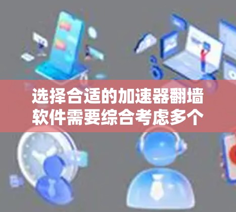 选择合适的加速器翻墙软件需要综合考虑多个因素,以下是根据您的需求和考虑因素整理出的建议 选择合适的加速器翻墙软件需要综合考虑多个因素,以下是根据您的需求和考虑因素整理出的建议