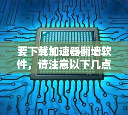 要下载加速器翻墙软件,请注意以下几点 要下载加速器翻墙软件,请注意以下几点