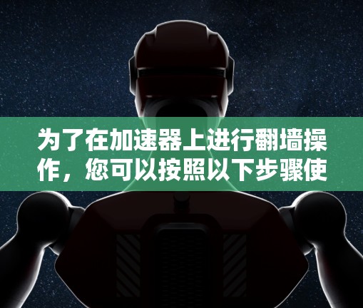 为了在加速器上进行翻墙操作,您可以按照以下步骤使用免费的加速器软件 为了在加速器上进行翻墙操作,您可以按照以下步骤使用免费的加速器软件