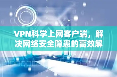VPN科学上网客户端,解决网络安全隐患的高效解决方案 VPN科学上网客户端,解决网络安全隐患的高效解决方案