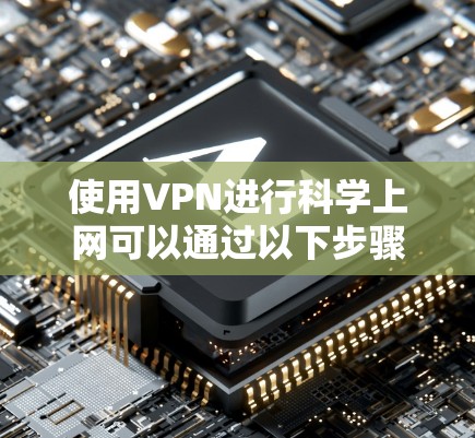 使用VPN进行科学上网可以通过以下步骤实现 使用VPN进行科学上网可以通过以下步骤实现