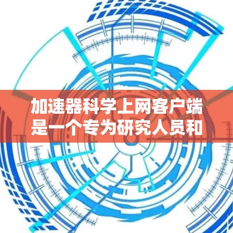 加速器科学上网客户端是一个专为研究人员和学生设计的工具，旨在提供加速器实验数据和理论模拟的支持。以下是该客户端的详细介绍和使用指南