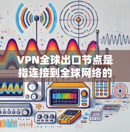 VPN全球出口节点是指连接到全球网络的虚拟专用网络节点，用于提供安全的、匿名的互联网访问。以下是关于全球出口节点的详细解析