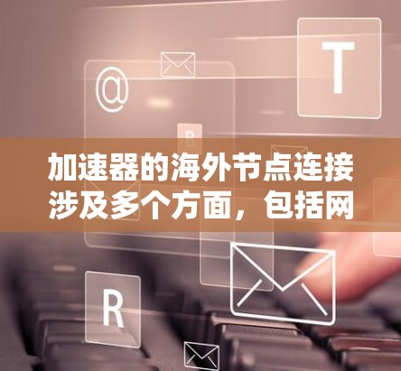 加速器的海外节点连接涉及多个方面，包括网络配置、安全性、负载均衡以及性能优化。以下是一些关键点和建议