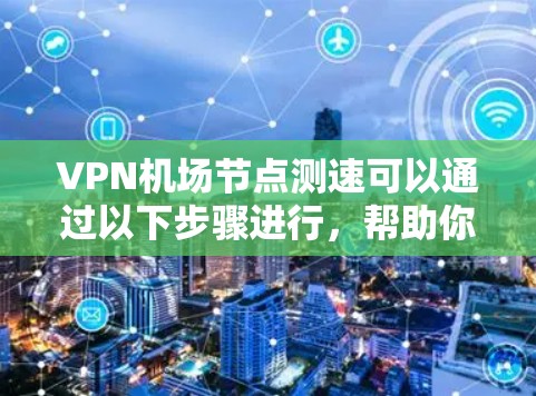 VPN机场节点测速可以通过以下步骤进行，帮助你评估VPN服务的性能和稳定性。以下是一些常用的方法和工具