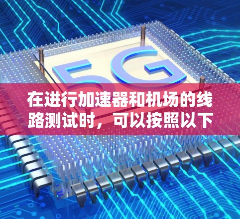 在进行加速器和机场的线路测试时，可以按照以下步骤进行，以确保设备的性能和稳定性