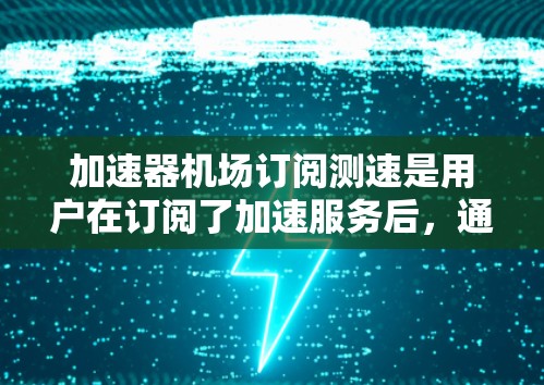 加速器机场订阅测速是用户在订阅了加速服务后，通过测试网络速度和性能来评估服务质量的过程。以下是详细的步骤和注意事项