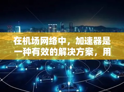 在机场网络中，加速器是一种有效的解决方案，用于优化网络性能。以下是对加速器在机场网络中的应用、优势、场景、选择要点、部署注意事项及优化建议的详细总结