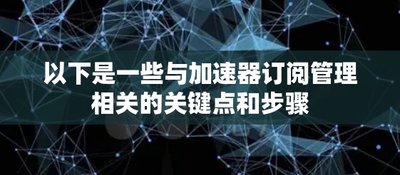 以下是一些与加速器订阅管理相关的关键点和步骤