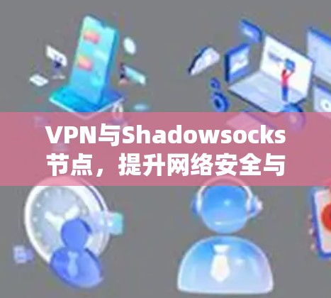 VPN与Shadowsocks节点,提升网络安全与连接效率 VPN与Shadowsocks节点,提升网络安全与连接效率