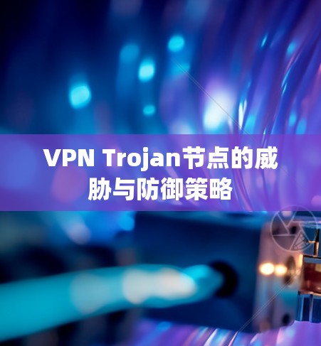 VPN Trojan节点的威胁与防御策略 VPN Trojan节点的威胁与防御策略