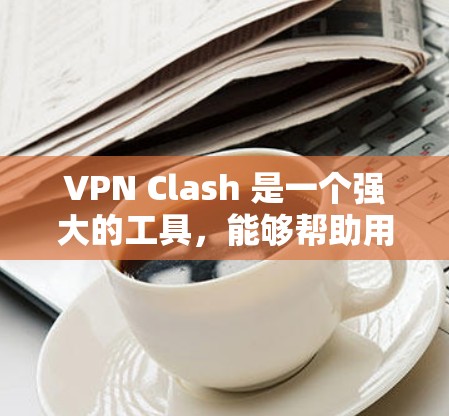 VPN Clash 是一个强大的工具，能够帮助用户管理多个VPN服务器，灵活配置网络环境。以下是使用VPN Clash的分步指南