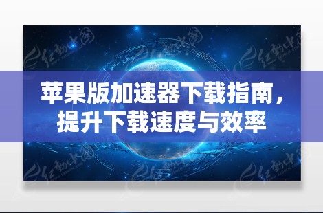 苹果版加速器下载指南,提升下载速度与效率 苹果版加速器下载指南,提升下载速度与效率