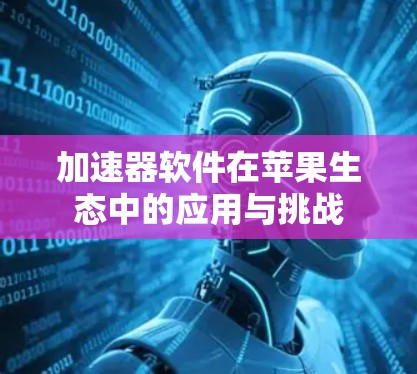 加速器软件在苹果生态中的应用与挑战 加速器软件在苹果生态中的应用与挑战