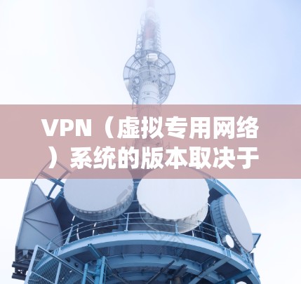 VPN(虚拟专用网络)系统的版本取决于具体的VPN产品、服务或协议。以下是一些常见的VPN相关版本信息 VPN(虚拟专用网络)系统的版本取决于具体的VPN产品、服务或协议。以下是一些常见的VPN相关版本信息