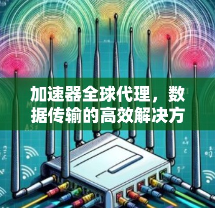 加速器全球代理,数据传输的高效解决方案 加速器全球代理,数据传输的高效解决方案