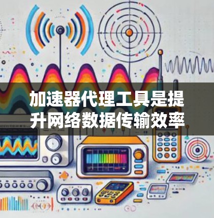 加速器代理工具是提升网络数据传输效率的关键技术，通过缓存、压缩和负载均衡等方法，显著优化数据处理流程。以下是对加速器代理工具的详细分析和建议
