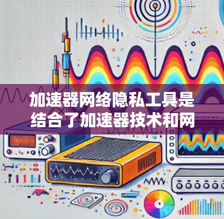 加速器网络隐私工具是结合了加速器技术和网络隐私保护功能的综合解决方案,旨在在提高数据传输速度的同时,确保用户隐私得到保护。以下是对这些工具的详细分析和总结 加速器网络隐私工具是结合了加速器技术和网络隐私保护功能的综合解决方案,旨在在提高数据传输速度的同时,确保用户隐私得到保护。以下是对这些工具的详细分析和总结