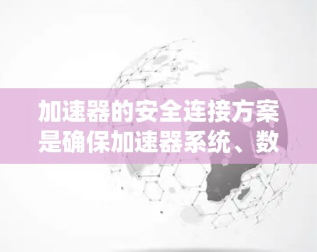 加速器的安全连接方案是确保加速器系统、数据和用户之间的通信和操作安全的关键。以下是一些常见的加速器安全连接方案的关键点和措施 加速器的安全连接方案是确保加速器系统、数据和用户之间的通信和操作安全的关键。以下是一些常见的加速器安全连接方案的关键点和措施