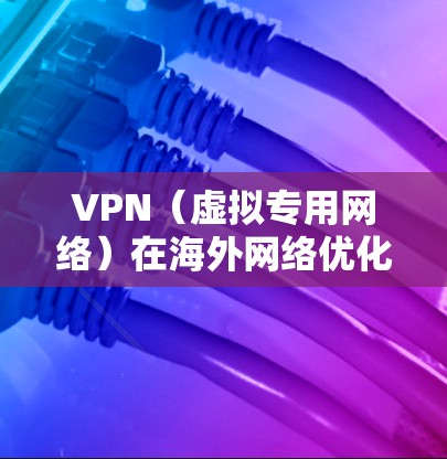 VPN(虚拟专用网络)在海外网络优化方面可以通过以下方法实现更好的连接速度和稳定性 VPN(虚拟专用网络)在海外网络优化方面可以通过以下方法实现更好的连接速度和稳定性