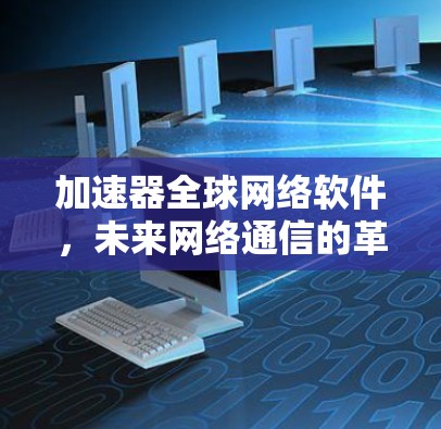 加速器全球网络软件,未来网络通信的革命性突破 加速器全球网络软件,未来网络通信的革命性突破