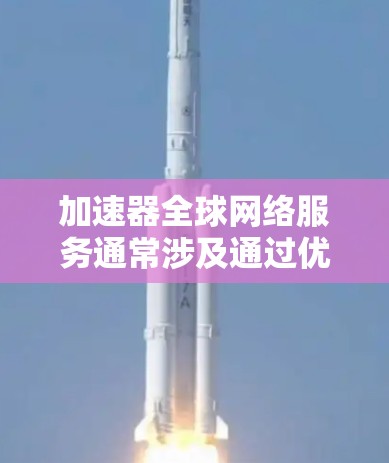 加速器全球网络服务通常涉及通过优化数据传输和内容分发来提高网络性能，解决带宽限制、延迟问题等挑战。以下是一些关键点和建议