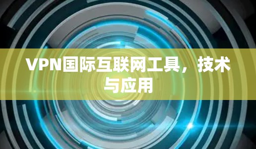 VPN国际互联网工具，技术与应用