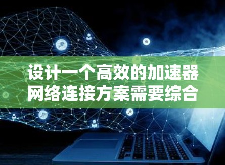设计一个高效的加速器网络连接方案需要综合考虑多个因素,确保在数据传输速度、稳定性和安全性之间取得平衡。以下是一个结构化的方案 设计一个高效的加速器网络连接方案需要综合考虑多个因素,确保在数据传输速度、稳定性和安全性之间取得平衡。以下是一个结构化的方案