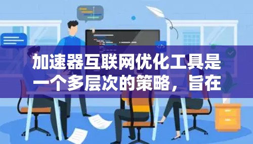 加速器互联网优化工具是一个多层次的策略,旨在提升网络应用的性能和用户体验。以下是对这一领域的详细分步解释 加速器互联网优化工具是一个多层次的策略,旨在提升网络应用的性能和用户体验。以下是对这一领域的详细分步解释