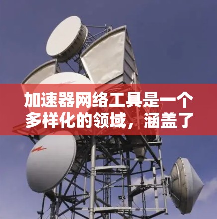 加速器网络工具是一个多样化的领域,涵盖了从数据处理框架到网络协议优化的多个方面。以下是对这些工具的详细分类及其作用的总结 加速器网络工具是一个多样化的领域,涵盖了从数据处理框架到网络协议优化的多个方面。以下是对这些工具的详细分类及其作用的总结