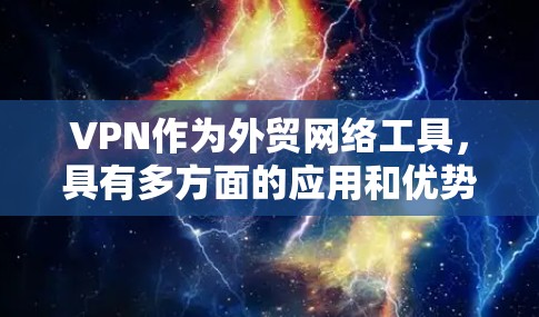 VPN作为外贸网络工具,具有多方面的应用和优势,具体包括以下几个方面 VPN作为外贸网络工具,具有多方面的应用和优势,具体包括以下几个方面