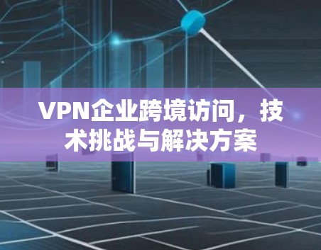 VPN企业跨境访问,技术挑战与解决方案 VPN企业跨境访问,技术挑战与解决方案