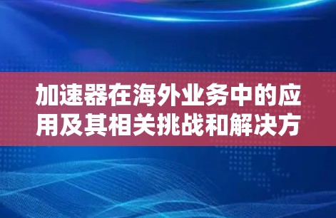 加速器在海外业务中的应用及其相关挑战和解决方案可以通过以下步骤进行分析 加速器在海外业务中的应用及其相关挑战和解决方案可以通过以下步骤进行分析