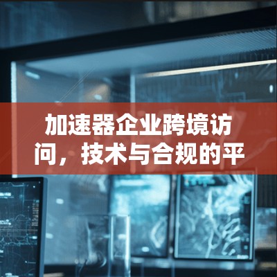 加速器企业跨境访问,技术与合规的平衡之道 加速器企业跨境访问,技术与合规的平衡之道