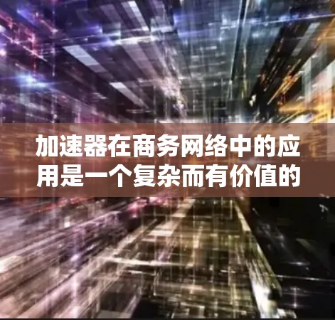 加速器在商务网络中的应用是一个复杂而有价值的技术,能够显著提升企业的网络性能和数据传输效率。以下是对加速器商务网络加速的详细总结 加速器在商务网络中的应用是一个复杂而有价值的技术,能够显著提升企业的网络性能和数据传输效率。以下是对加速器商务网络加速的详细总结