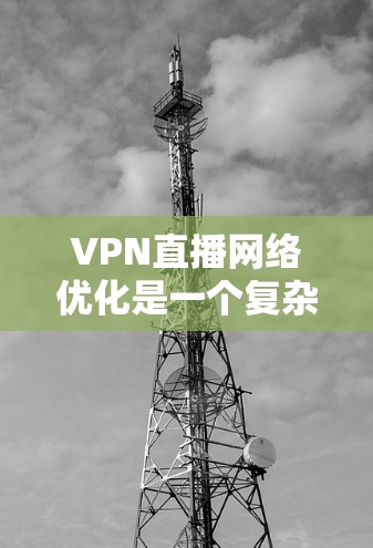 VPN直播网络优化是一个复杂的过程，涉及多个方面的技术和策略。以下是一些关键点和建议，帮助你优化VPN直播网络的性能和用户体验