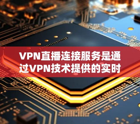 VPN直播连接服务是通过VPN技术提供的实时数据传输解决方案，主要用于保障用户隐私和数据安全，特别是在公共网络环境中。以下是关于VPN直播连接服务的详细分析